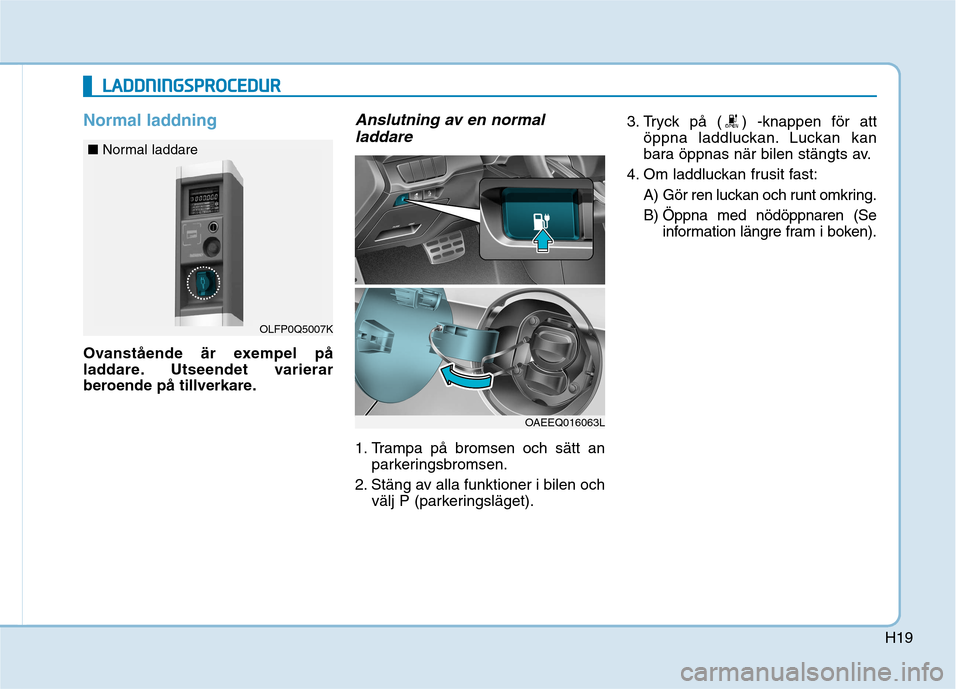 Hyundai Ioniq Electric 2017 Ägarmanual (in Swedish) H19
Normal laddning
Ovanstående är exempel på
laddare. Utseendet varierar
beroende på tillverkare.
Anslutning av en normalladdare
1. Trampa på bromsen och sätt an parkeringsbromsen.
2. Stäng a Hyundai Ioniq Electric 2017 Ägarmanual (in Swedish) H19
Normal laddning
Ovanstående är exempel på
laddare. Utseendet varierar
beroende på tillverkare.
Anslutning av en normalladdare
1. Trampa på bromsen och sätt an parkeringsbromsen.
2. Stäng a