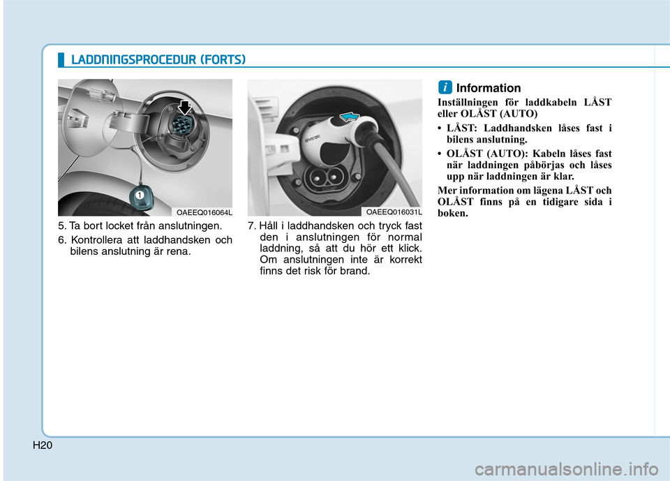 Hyundai Ioniq Electric 2017 Ägarmanual (in Swedish) H20
LLAA DDDDNN IINN GGSSPP RR OO CCEE DD UU RR (( FF OO RRTTSS))
5. Ta bort locket från anslutningen.
6. Kontrollera att laddhandsken och
bilens anslutning är rena. 7. Håll i laddhandsken och tr Hyundai Ioniq Electric 2017 Ägarmanual (in Swedish) H20
LLAA DDDDNN IINN GGSSPP RR OO CCEE DD UU RR (( FF OO RRTTSS))
5. Ta bort locket från anslutningen.
6. Kontrollera att laddhandsken och
bilens anslutning är rena. 7. Håll i laddhandsken och tr