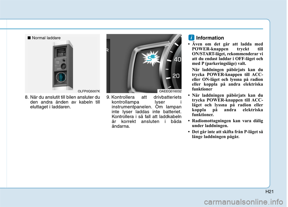 Hyundai Ioniq Electric 2017 Ägarmanual (in Swedish) H21
8. När du anslutit till bilen ansluter duden andra änden av kabeln till eluttaget i laddaren. 9. Kontrollera att drivbatteriets
kontrollampa lyser i
instrumentpanelen. Om lampan
inte lyser ladda Hyundai Ioniq Electric 2017 Ägarmanual (in Swedish) H21
8. När du anslutit till bilen ansluter duden andra änden av kabeln till eluttaget i laddaren. 9. Kontrollera att drivbatteriets
kontrollampa lyser i
instrumentpanelen. Om lampan
inte lyser ladda