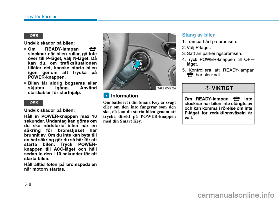 Hyundai Ioniq Electric 2017  Ägarmanual (in Swedish) 5-8
Tips för körning
Undvik skador på bilen: 
 Om READY-lampan slocknar när bilen rullar, gå inte 
över till P-läget, välj N-läget. Då
kan du, om trafiksituationen
tillåter det, kanske star