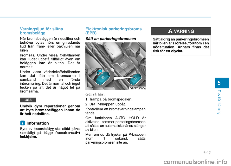 Hyundai Ioniq Electric 2017  Ägarmanual (in Swedish) 5-17
Tips för körning
5
Varningsljud för slitna 
bromsbelägg
När bromsbeläggen är nedslitna och 
behöver bytas hörs en gnisslande
ljud från fram- eller bakhjulen närbilen 
bromsas. Under vi