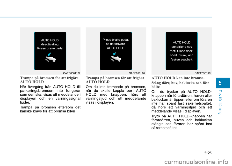 Hyundai Ioniq Electric 2017  Ägarmanual (in Swedish) 5-25
Tips för körning
Trampa på bromsen för att frigöra 
AUTO HOLD
När övergång från AUTO HOLD till 
parkeringsbromsen inte fungerarsom den ska, visas ett meddelande i
displayen och en varnin