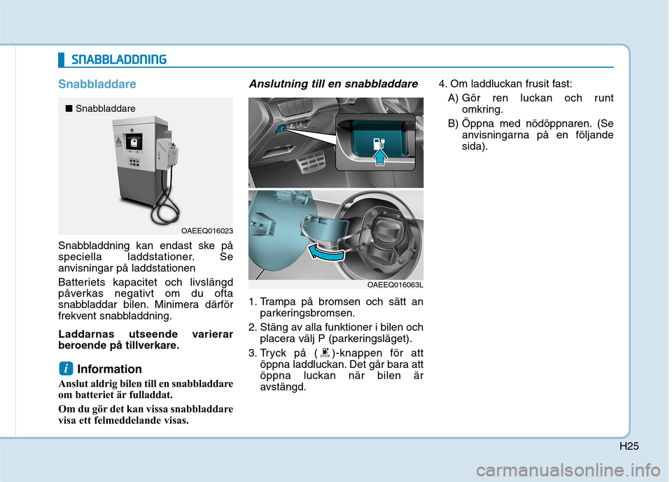 Hyundai Ioniq Electric 2017  Ägarmanual (in Swedish) H25
Snabbladdare
Snabbladdning kan endast ske på 
speciella laddstationer. Se
anvisningar på laddstationen 
Batteriets kapacitet och livslängd 
påverkas negativt om du ofta
snabbladdar bilen. Mini