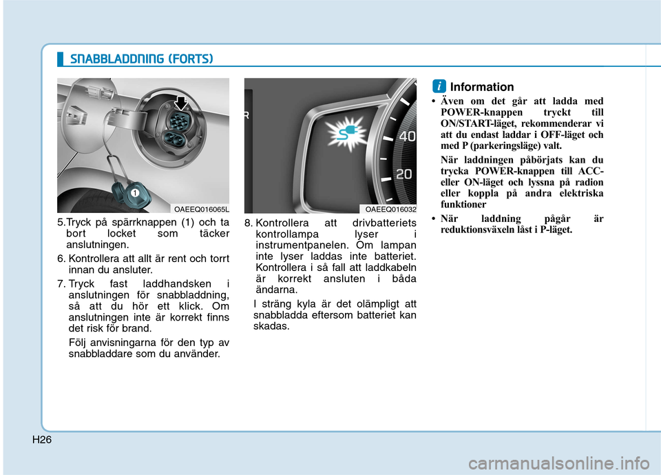 Hyundai Ioniq Electric 2017  Ägarmanual (in Swedish) H26
5.Tryck på spärrknappen (1) och tabort locket som täcker anslutningen.
6. Kontrollera att allt är rent och torrt innan du ansluter.
7. Tryck fast laddhandsken i anslutningen för snabbladdning