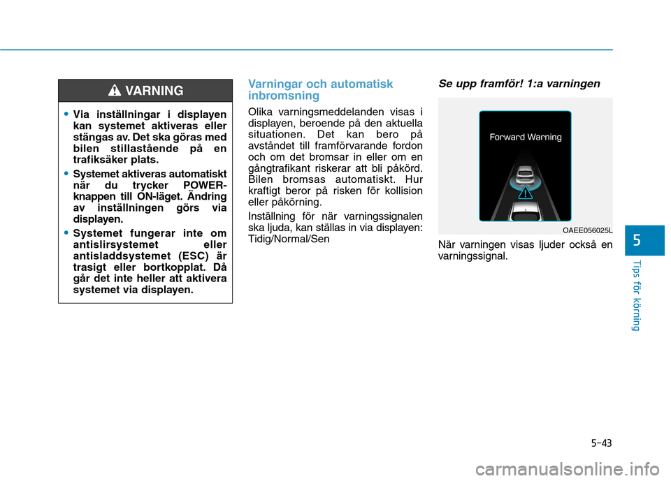 Hyundai Ioniq Electric 2017  Ägarmanual (in Swedish) 5-43
Tips för körning
5
Varningar och automatisk 
inbromsning
Olika varningsmeddelanden visas i 
displayen, beroende på den aktuella
situationen. Det kan bero på
avståndet till framförvarande fo