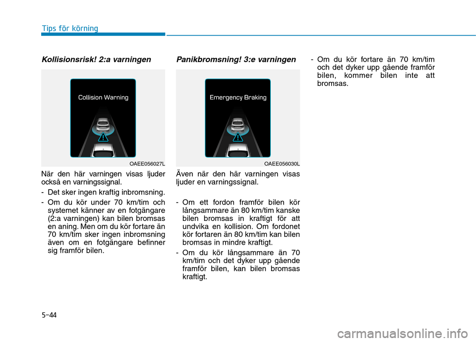 Hyundai Ioniq Electric 2017  Ägarmanual (in Swedish) 5-44
Tips för körning
Kollisionsrisk! 2:a varningen
När den här varningen visas ljuder 
också en varningssignal. 
- Det sker ingen kraftig inbromsning.
- Om du kör under 70 km/tim ochsystemet k