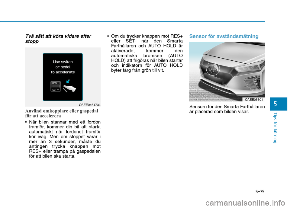 Hyundai Ioniq Electric 2017  Ägarmanual (in Swedish) 5-75
Tips för körning
5
Två sätt att köra vidare efterstopp
Använd omkopplare eller gaspedal 
för att accelerera
 När bilen stannar med ett fordon framför, kommer din bil att starta 
automati