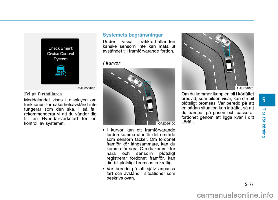 Hyundai Ioniq Electric 2017  Ägarmanual (in Swedish) 5-77
Tips för körning
5
Fel på farthållaren
Meddelandet visas i displayen om 
funktionen för säkerhetsavstånd inte
fungerar som den ska. I så fall
rekommenderar vi att du vänder dig
till en H
