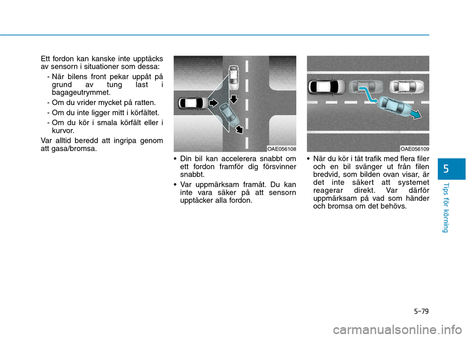 Hyundai Ioniq Electric 2017  Ägarmanual (in Swedish) 5-79
Tips för körning
5
Ett fordon kan kanske inte upptäcks 
av sensorn i situationer som dessa:- När bilens front pekar uppåt pågrund av tung last i
bagageutrymmet.
- Om du vrider mycket på ra
