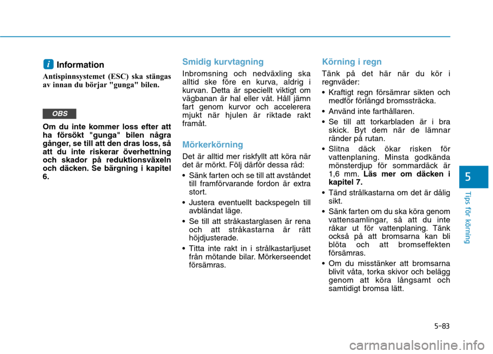 Hyundai Ioniq Electric 2017  Ägarmanual (in Swedish) 5-83
Tips för körning
5
Information 
Antispinnsystemet (ESC) ska stängas 
av innan du börjar "gunga" bilen. 
Om du inte kommer loss efter att 
ha försökt "gunga" bilen några
gånger, se till at