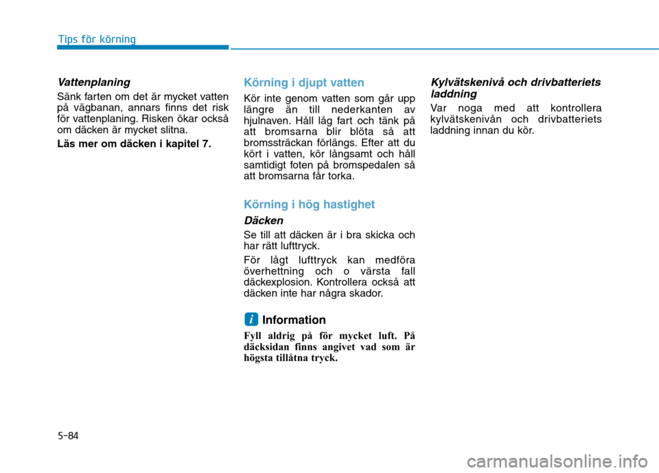 Hyundai Ioniq Electric 2017  Ägarmanual (in Swedish) 5-84
Tips för körning
Vattenplaning
Sänk farten om det är mycket vatten 
på vägbanan, annars finns det risk
för vattenplaning. Risken ökar också
om däcken är mycket slitna. 
Läs mer om dä