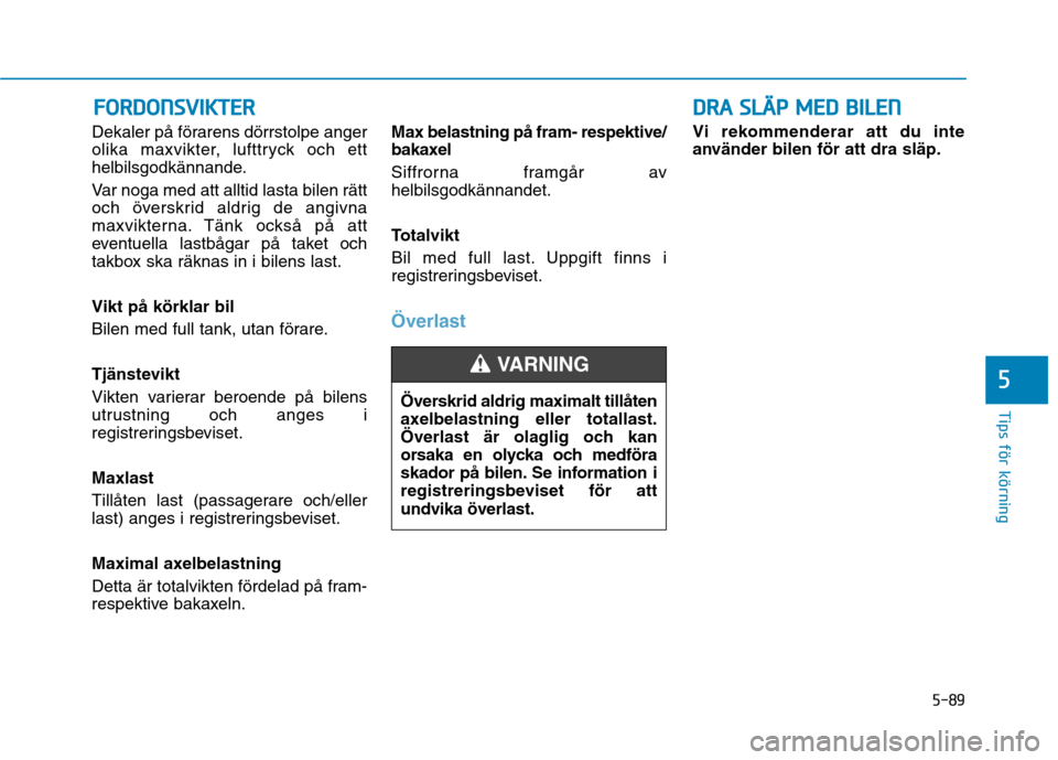 Hyundai Ioniq Electric 2017  Ägarmanual (in Swedish) 5-89
Tips för körning
5
Dekaler på förarens dörrstolpe anger 
olika maxvikter, lufttryck och ett
helbilsgodkännande. 
Var noga med att alltid lasta bilen rätt 
och överskrid aldrig de angivna
