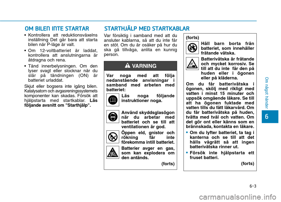 Hyundai Ioniq Electric 2017  Ägarmanual (in Swedish) 6-3
Om något händer
 Kontrollera att reduktionsväxelnsinställning Det går bara att starta 
bilen när P-läge är valt.
 Om 12-voltbatteriet är laddat, kontrollera att anslutningarna är
åtdrag
