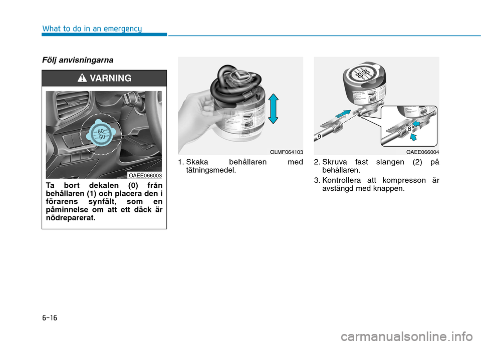 Hyundai Ioniq Electric 2017  Ägarmanual (in Swedish) 6-16
What to do in an emergency
Följ anvisningarna
1. Skaka behållaren medtätningsmedel. 2. Skruva fast slangen (2) på
behållaren.
3. Kontrollera att kompresson är avstängd med knappen.
Ta bort