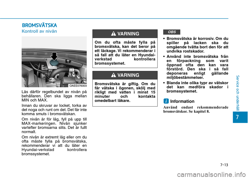Hyundai Ioniq Electric 2017  Ägarmanual (in Swedish) 7-13
7
Service och underhåll
BBRROO MM SSVV ÄÄ TTSSKK AA
Kontroll av nivån
Läs därför regelbundet av nivån på 
behållaren. Den ska ligga mellanMIN och MAX. 
Innan du skruvar av locket, torka