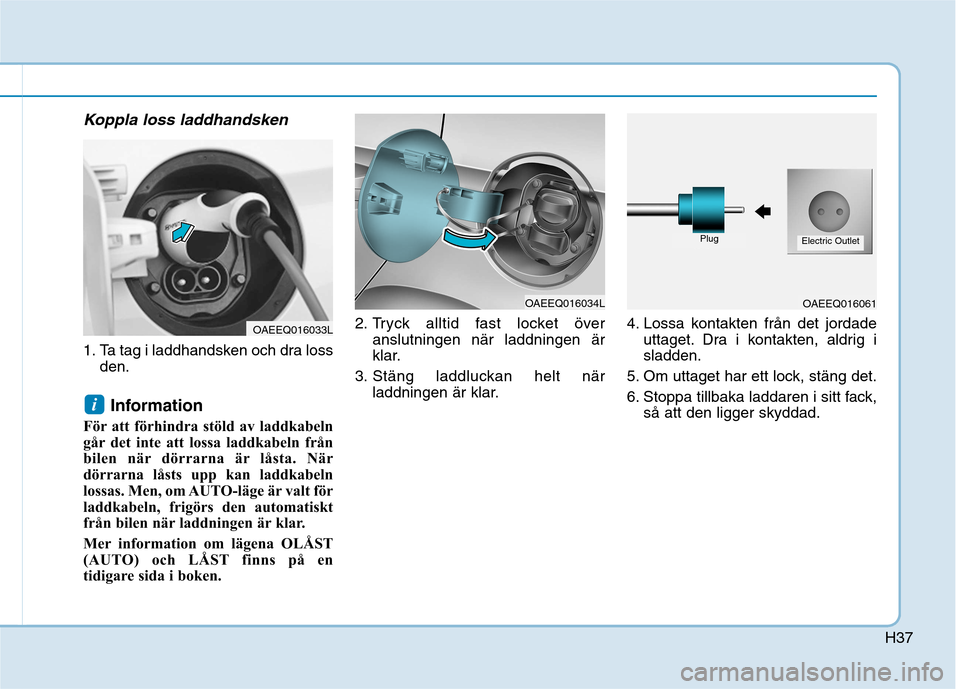 Hyundai Ioniq Electric 2017  Ägarmanual (in Swedish) H37
Koppla loss laddhandsken
1. Ta tag i laddhandsken och dra lossden.
Information 
För att förhindra stöld av laddkabeln 
går det inte att lossa laddkabeln från
bilen när dörrarna är låsta. 