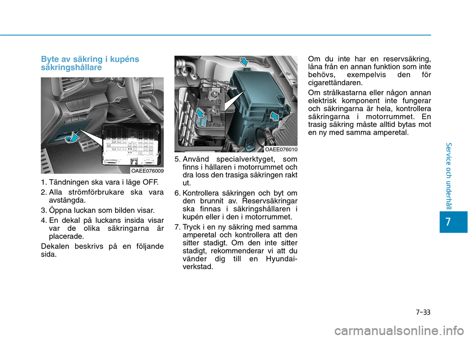 Hyundai Ioniq Electric 2017  Ägarmanual (in Swedish) 7-33
7
Service och underhåll
Byte av säkring i kupéns säkringshållare 
1. Tändningen ska vara i läge OFF. 
2. Alla strömförbrukare ska varaavstängda.
3. Öppna luckan som bilden visar.
4. En