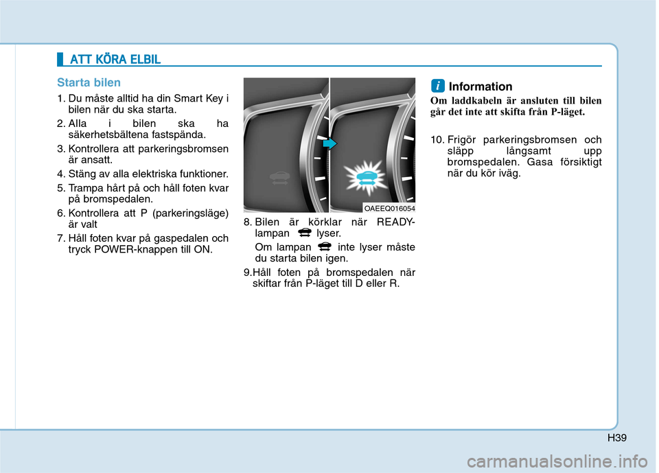 Hyundai Ioniq Electric 2017  Ägarmanual (in Swedish) H39
Starta bilen
1. Du måste alltid ha din Smart Key ibilen när du ska starta.
2. Alla i bilen ska ha säkerhetsbältena fastspända.
3. Kontrollera att parkeringsbromsen är ansatt.
4. Stäng av al