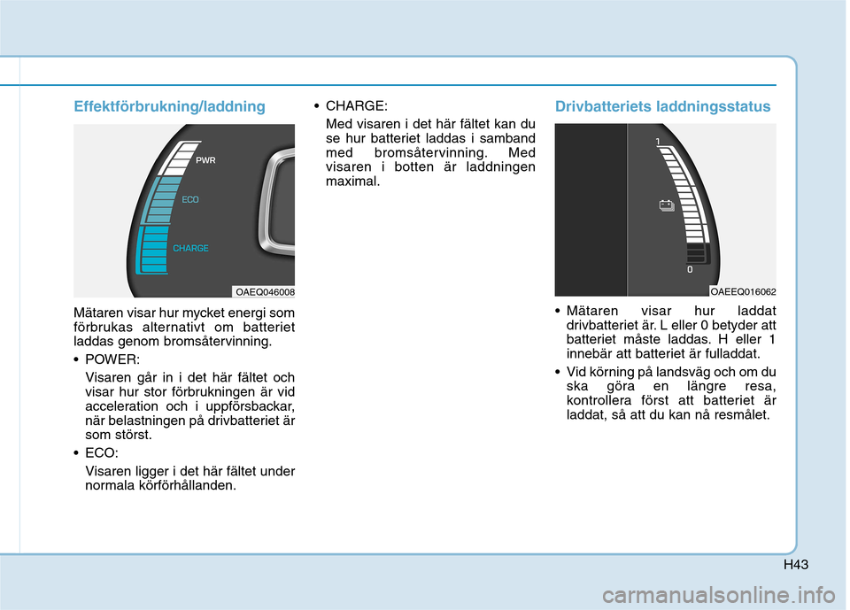 Hyundai Ioniq Electric 2017  Ägarmanual (in Swedish) H43
Effektförbrukning/laddning
Mätaren visar hur mycket energi som 
förbrukas alternativt om batteriet
laddas genom bromsåtervinning. 
 POWER:Visaren går in i det här fältet och 
visar hur stor
