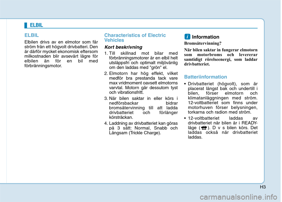 Hyundai Ioniq Electric 2017  Ägarmanual (in Swedish) H3
ELBIL
Elbilen drivs av en elmotor som får 
ström från ett högvolt drivbatteri. Den
är därför mycket ekonomisk eftersom
milkostnaden blir avsevärt lägre förelbilen än för en bil med
för