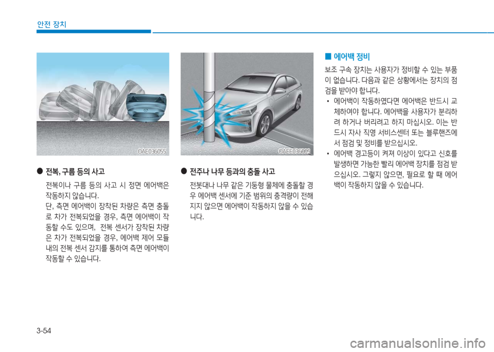 Hyundai Ioniq Electric 2016  아이오닉 Electric - 사용 설명서 (in Korean) 3-54
안전 장치
 ● 전복, 구름 등의 사고
 전복이나 구름 등의 사고 시 정면 에어백은 
작동하지 않습니다.
 단, 측면 에어백이 장착된 차량은 측면 충돌
