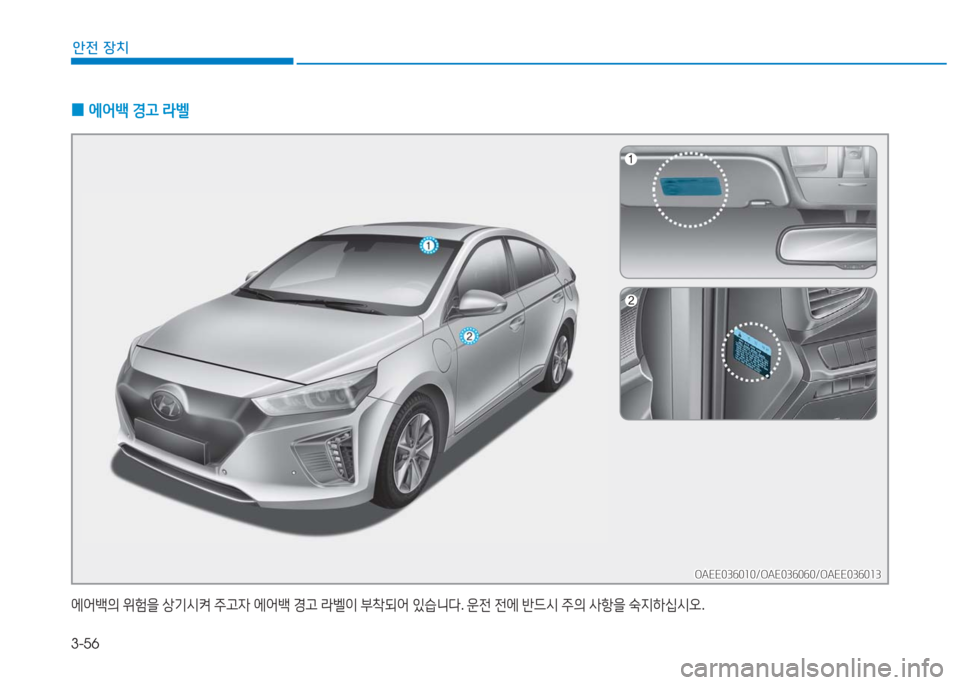 Hyundai Ioniq Electric 2016  아이오닉 Electric - 사용 설명서 (in Korean) 3-56
안전 장치
 0에어백 경고 라벨
에어백의 위험을 상기시켜 주고자 에어백 경고 라벨이 부착되어 있습니다. 운전 전에 반드시 주의 사항을 숙지하십