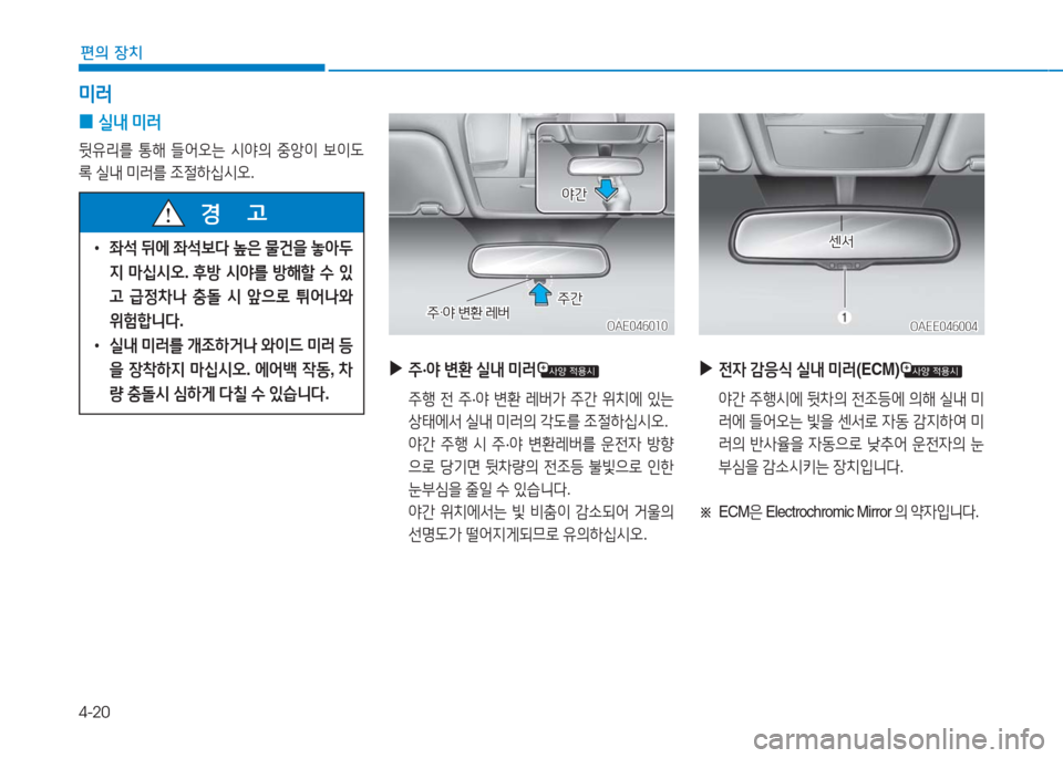 Hyundai Ioniq Electric 2016  아이오닉 Electric - 사용 설명서 (in Korean) 4-20
편의 장치
미러
 0실내 미러
뒷유리를 통해 들어오는 시야의 중앙이 보이도
록 실내 미러를 조절하십시오.
 •좌석 뒤에 좌석보다 높은 물건을 놓