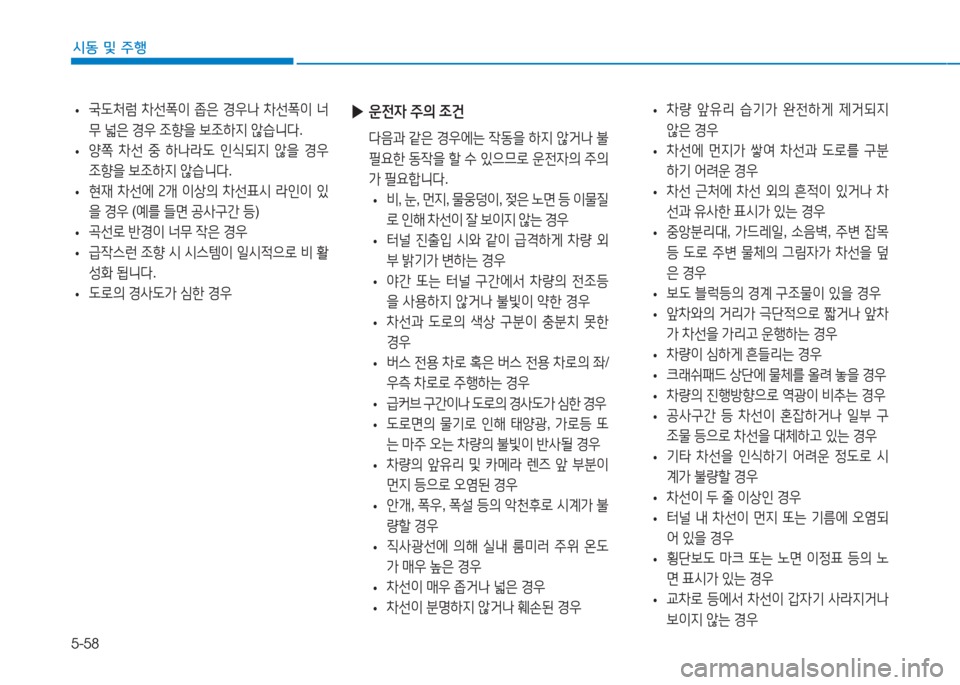 Hyundai Ioniq Electric 2016  아이오닉 Electric - 사용 설명서 (in Korean) 5-58
시동 및 주행
 •국도처럼 차선폭이 좁은 경우나 차선폭이 너
무 넓은 경우 조향을 보조하지 않습니다. 
 •양쪽 차선 중 하나라도 인식되지 않을 