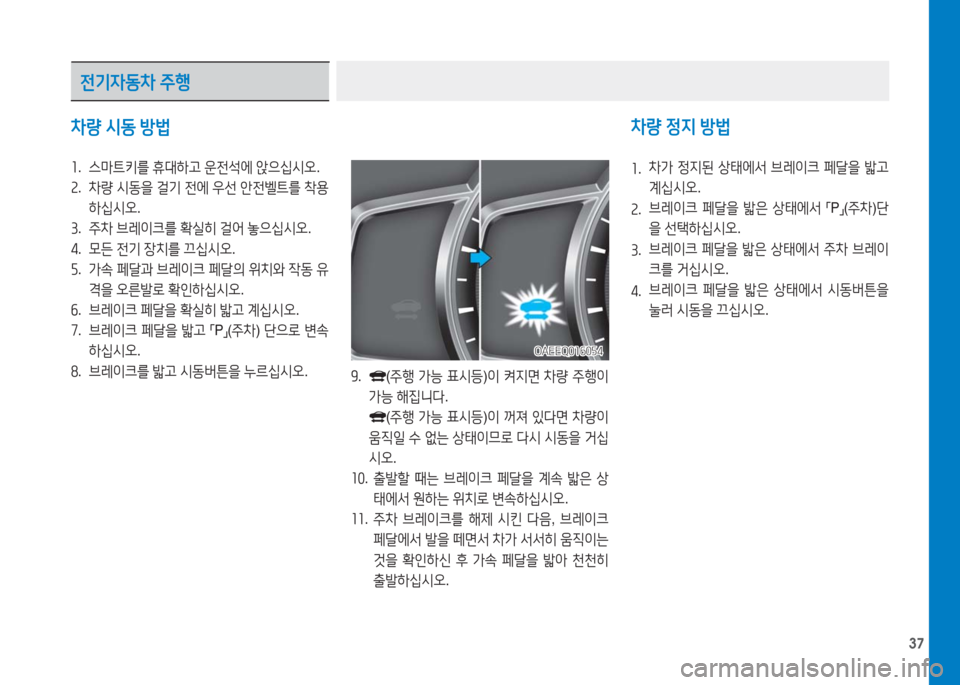 Hyundai Ioniq Electric 2016  아이오닉 Electric - 사용 설명서 (in Korean) 37
차량 시동 방법
1. 스마트키를 휴대하고 운전석에 앉으십시오.
2. 차량 시동을 걸기 전에 우선 안전벨트를 착용
하십시오.
3. 주차 브레이크를 확실히 