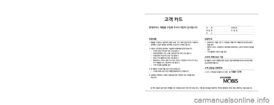 Hyundai Ioniq Electric 2016 표준4 내비게이션 (in Korean) 고객 카드
현대모비스 제품을 구입해 주셔서 대단히 감사합니다.
본 책자 내용의 일부 혹은 전체를 사전 서면동의 없이 무단으로 인쇄, 복사, 기록 등 Hyundai Ioniq Electric 2016 표준4 내비게이션 (in Korean) 고객 카드
현대모비스 제품을 구입해 주셔서 대단히 감사합니다.
본 책자 내용의 일부 혹은 전체를 사전 서면동의 없이 무단으로 인쇄, 복사, 기록 등