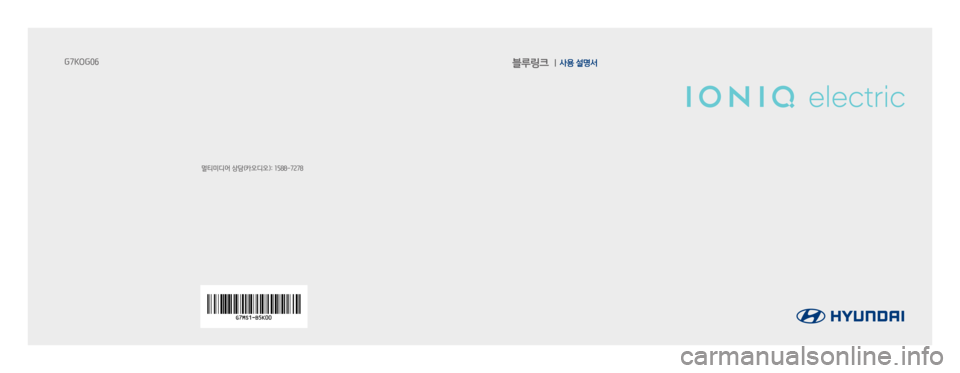 Hyundai Ioniq Electric 2016 표준4 내비게이션 (in Korean) 블루링크 사용 설명서
멀티미디어 상담(카오디오): 1588-7278
G7KOG06 Hyundai Ioniq Electric 2016 표준4 내비게이션 (in Korean) 블루링크 사용 설명서
멀티미디어 상담(카오디오): 1588-7278
G7KOG06