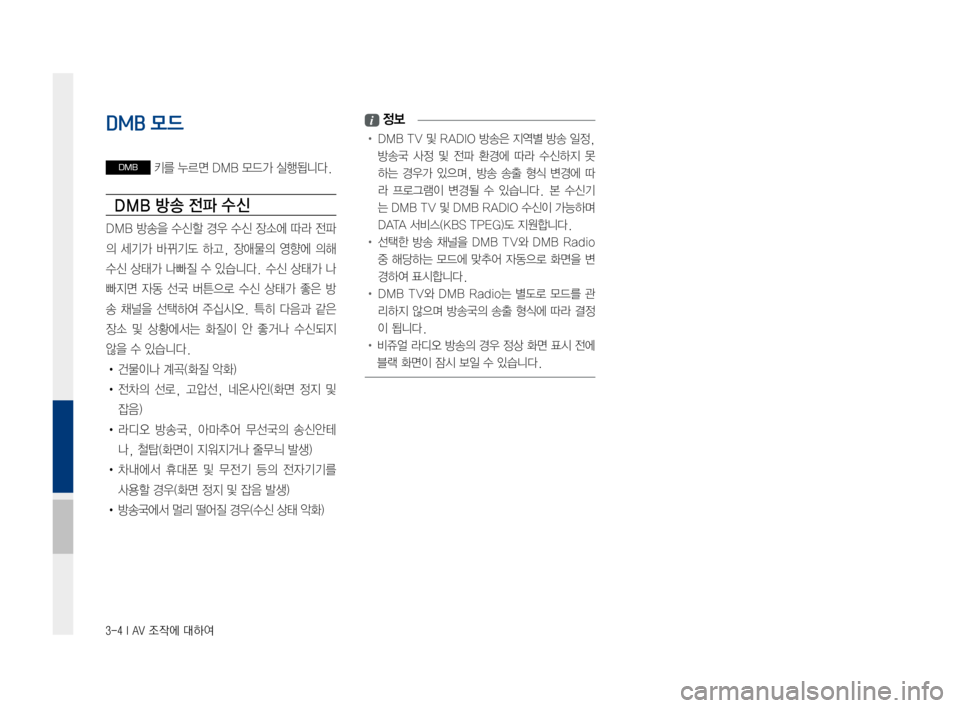 Hyundai Ioniq Electric 2016  표준4 내비게이션 (in Korean) 3-4 I AV 조작에 대하여
DMB 모드
DMB	키를	누르면	DMB	모드가	실행됩니다.
DMB 방송 전파 수 신
DMB	방송을	 수신할	경우	수신	장소에	 따라	전파
의	세기가	 바