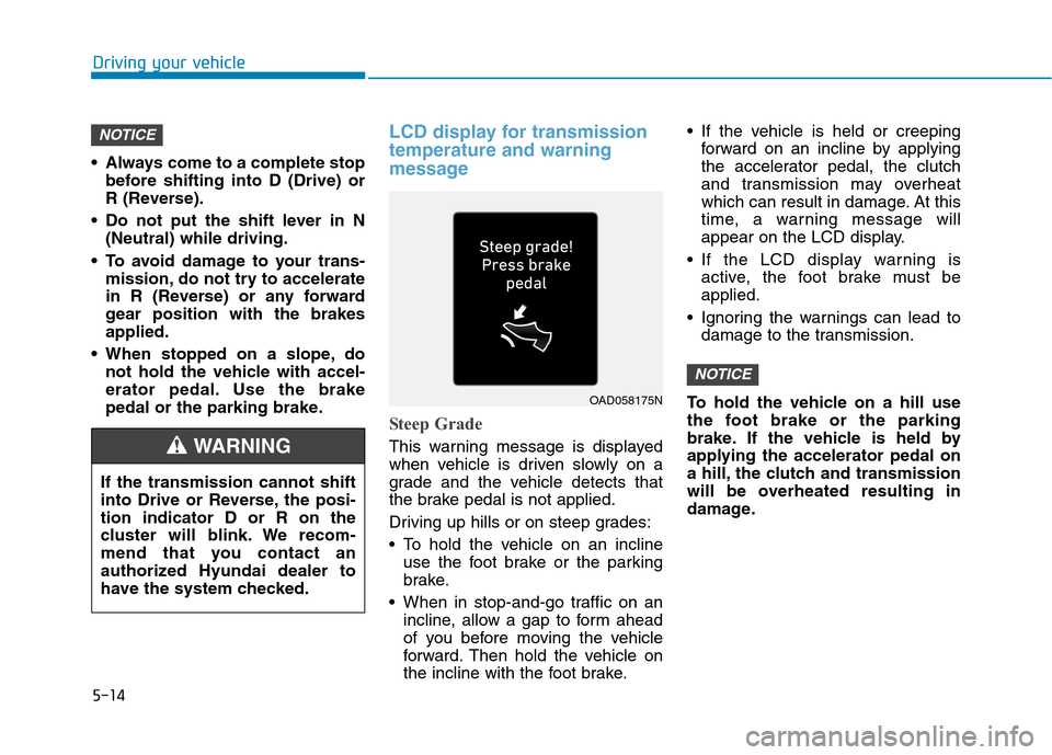 Hyundai Ioniq Hybrid 2020  Owners Manual 5-14
Driving your vehicle
 Always come to a complete stop
before shifting into D (Drive) or
R (Reverse).
 Do not put the shift lever in N
(Neutral) while driving.
 To avoid damage to your trans-
missi