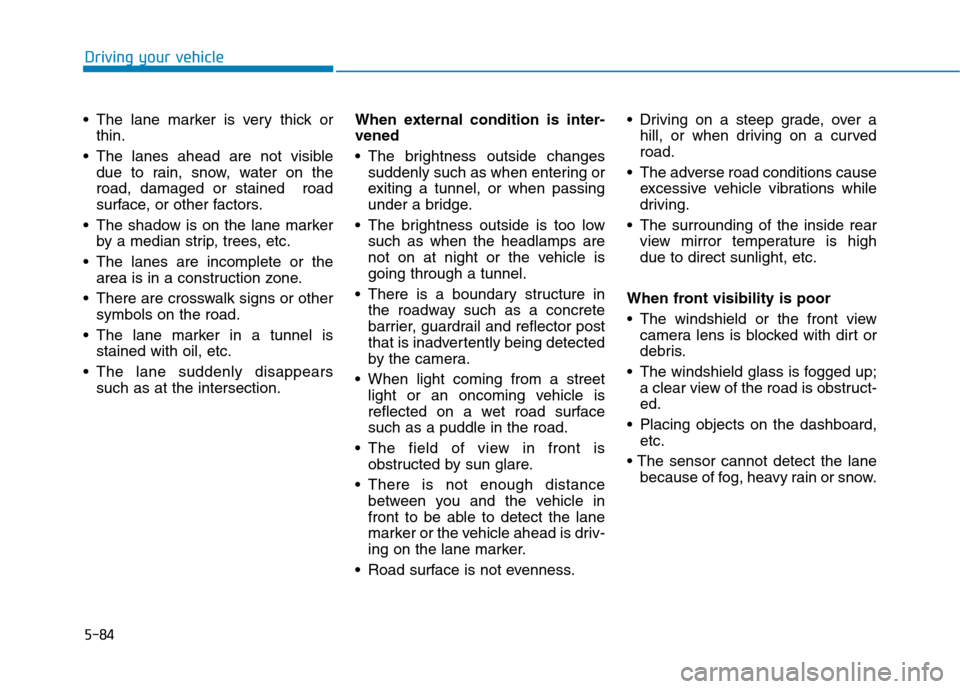 Hyundai Ioniq Hybrid 2020  Owners Manual 5-84
Driving your vehicle
 The lane marker is very thick or
thin.
 The lanes ahead are not visible
due to rain, snow, water on the
road, damaged or stained  road
surface, or other factors.
 The shadow