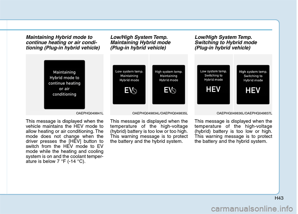 Hyundai Ioniq Hybrid 2020  Owners Manual H43
Maintaining Hybrid mode to
continue heating or air condi-
tioning (Plug-in hybrid vehicle)
This message is displayed when the
vehicle maintains the HEV mode to
allow heating or air conditioning. T