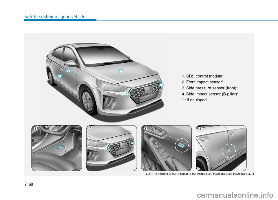 Hyundai Ioniq Hybrid 2020 Owners Manual - RHD (UK, Australia) 2-60
Safety system of your vehicle
1. SRS control module*
2. Front impact sensor*
3. Side pressure sensor (front)*
4. Side impact sensor (B-pillar)*
* : if equipped
OAEPH039043R/OAE036044R/OAEPH039045 Hyundai Ioniq Hybrid 2020 Owners Manual - RHD (UK, Australia) 2-60
Safety system of your vehicle
1. SRS control module*
2. Front impact sensor*
3. Side pressure sensor (front)*
4. Side impact sensor (B-pillar)*
* : if equipped
OAEPH039043R/OAE036044R/OAEPH039045