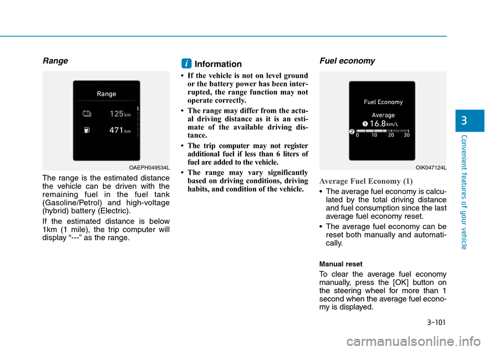 Hyundai Ioniq Hybrid 2020 Owners Manual - RHD (UK, Australia) 3-101
Convenient features of your vehicle
3
Range
The range is the estimated distance
the vehicle can be driven with the
remaining fuel in the fuel tank
(Gasoline/Petrol) and high-voltage
(hybrid) ba Hyundai Ioniq Hybrid 2020 Owners Manual - RHD (UK, Australia) 3-101
Convenient features of your vehicle
3
Range
The range is the estimated distance
the vehicle can be driven with the
remaining fuel in the fuel tank
(Gasoline/Petrol) and high-voltage
(hybrid) ba