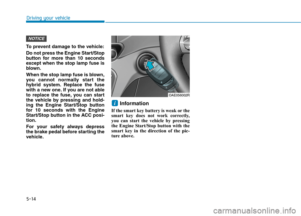 Hyundai Ioniq Hybrid 2020 Owners Manual - RHD (UK, Australia) 5-14
Driving your vehicle
To prevent damage to the vehicle:
Do not press the Engine Start/Stop
button for more than 10 seconds
except when the stop lamp fuse is
blown.
When the stop lamp fuse is blown Hyundai Ioniq Hybrid 2020 Owners Manual - RHD (UK, Australia) 5-14
Driving your vehicle
To prevent damage to the vehicle:
Do not press the Engine Start/Stop
button for more than 10 seconds
except when the stop lamp fuse is
blown.
When the stop lamp fuse is blown