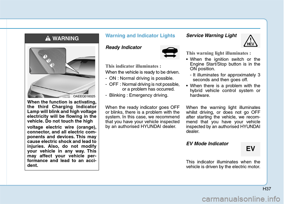 Hyundai Ioniq Hybrid 2020 Owners Manual - RHD (UK, Australia) H37
Warning and Indicator Lights
Ready Indicator
This indicator illuminates :
When the vehicle is ready to be driven.
- ON : Normal driving is possible.
- OFF : Normal driving is not possible,
or a p Hyundai Ioniq Hybrid 2020 Owners Manual - RHD (UK, Australia) H37
Warning and Indicator Lights
Ready Indicator
This indicator illuminates :
When the vehicle is ready to be driven.
- ON : Normal driving is possible.
- OFF : Normal driving is not possible,
or a p