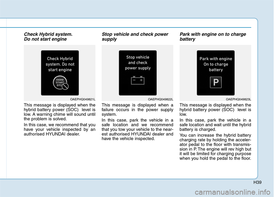 Hyundai Ioniq Hybrid 2020   - RHD (UK, Australia) Owners Guide H39
Check Hybrid system.
Do not start engine
This message is displayed when the
hybrid battery power (SOC)  level is
low. A warning chime will sound until
the problem is solved.
In this case, we recom