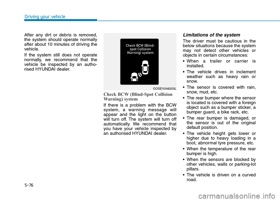 Hyundai Ioniq Hybrid 2020 Owners Manual - RHD (UK, Australia) 5-76
Driving your vehicle
After any dirt or debris is removed,
the system should operate normally
after about 10 minutes of driving the
vehicle.
If the system still does not operate
normally, we recom Hyundai Ioniq Hybrid 2020 Owners Manual - RHD (UK, Australia) 5-76
Driving your vehicle
After any dirt or debris is removed,
the system should operate normally
after about 10 minutes of driving the
vehicle.
If the system still does not operate
normally, we recom