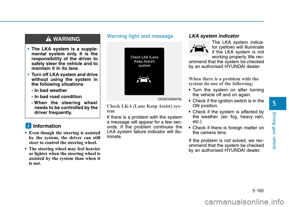Hyundai Ioniq Hybrid 2020 Owners Manual - RHD (UK, Australia) 5-103
Driving your vehicle
5
Information
• Even though the steering is assisted
by the system, the driver can still
steer to control the steering wheel.
• The steering wheel may feel heavier
or li Hyundai Ioniq Hybrid 2020 Owners Manual - RHD (UK, Australia) 5-103
Driving your vehicle
5
Information
• Even though the steering is assisted
by the system, the driver can still
steer to control the steering wheel.
• The steering wheel may feel heavier
or li