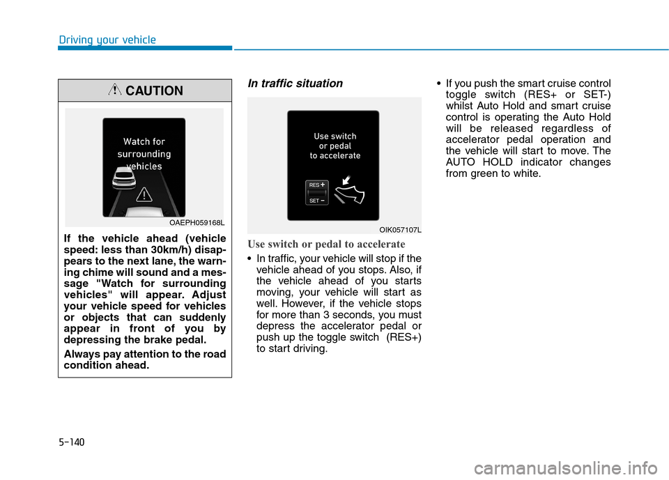 Hyundai Ioniq Hybrid 2020 Owners Manual - RHD (UK, Australia) 5-140
Driving your vehicle
In traffic situation
Use switch or pedal to accelerate
In traffic, your vehicle will stop if the
vehicle ahead of you stops. Also, if
the vehicle ahead of you starts
moving Hyundai Ioniq Hybrid 2020 Owners Manual - RHD (UK, Australia) 5-140
Driving your vehicle
In traffic situation
Use switch or pedal to accelerate
In traffic, your vehicle will stop if the
vehicle ahead of you stops. Also, if
the vehicle ahead of you starts
moving