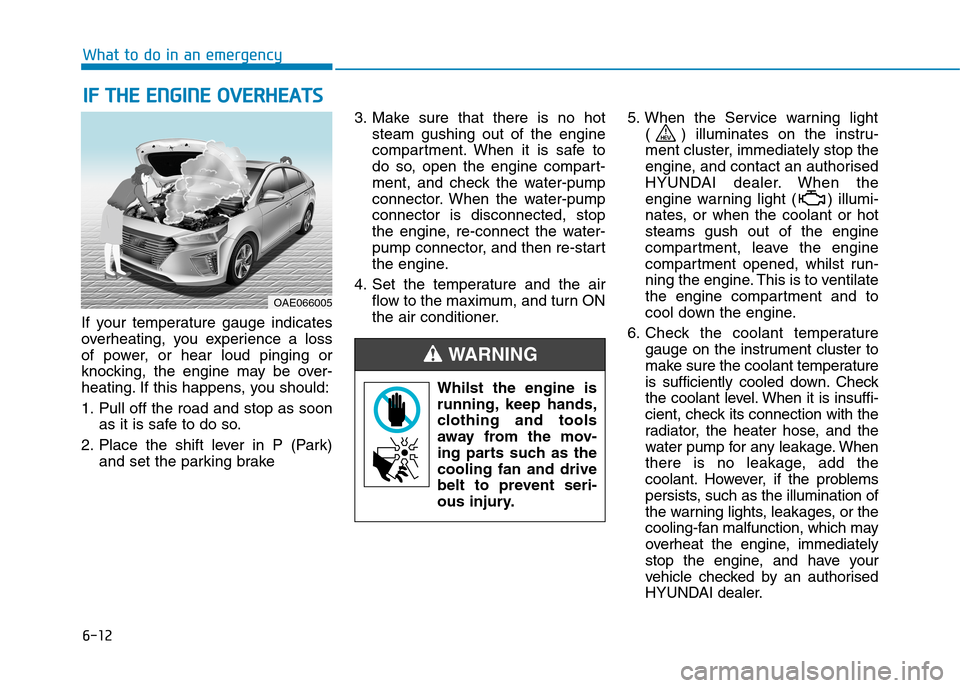 Hyundai Ioniq Hybrid 2020 Owners Manual - RHD (UK, Australia) 6-12
What to do in an emergency
If your temperature gauge indicates
overheating, you experience a loss
of power, or hear loud pinging or
knocking, the engine may be over-
heating. If this happens, you Hyundai Ioniq Hybrid 2020 Owners Manual - RHD (UK, Australia) 6-12
What to do in an emergency
If your temperature gauge indicates
overheating, you experience a loss
of power, or hear loud pinging or
knocking, the engine may be over-
heating. If this happens, you