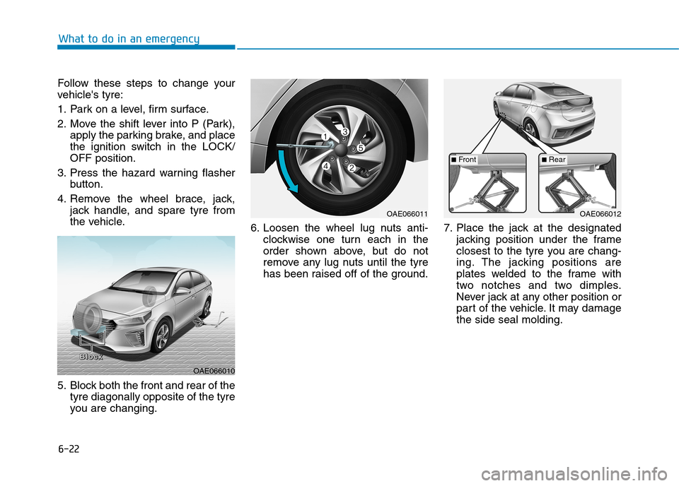 Hyundai Ioniq Hybrid 2020 Owners Manual - RHD (UK, Australia) 6-22
What to do in an emergency
Follow these steps to change your
vehicles tyre:
1. Park on a level, firm surface.
2. Move the shift lever into P (Park),
apply the parking brake, and place
the igniti Hyundai Ioniq Hybrid 2020 Owners Manual - RHD (UK, Australia) 6-22
What to do in an emergency
Follow these steps to change your
vehicles tyre:
1. Park on a level, firm surface.
2. Move the shift lever into P (Park),
apply the parking brake, and place
the igniti