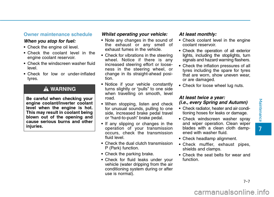 Hyundai Ioniq Hybrid 2020 Owners Manual - RHD (UK, Australia) 7-7
7
Maintenance
Owner maintenance schedule
When you stop for fuel:
Check the engine oil level.
Check the coolant level in the
engine coolant reservoir.
Check the windscreen washer fluid
level.
C Hyundai Ioniq Hybrid 2020 Owners Manual - RHD (UK, Australia) 7-7
7
Maintenance
Owner maintenance schedule
When you stop for fuel:
Check the engine oil level.
Check the coolant level in the
engine coolant reservoir.
Check the windscreen washer fluid
level.
C