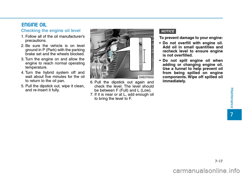 Hyundai Ioniq Hybrid 2020 Owners Manual - RHD (UK, Australia) 7-17
7
Maintenance
E EN
NG
GI
IN
NE
E
O
OI
IL
L
Checking the engine oil level
1. Follow all of the oil manufacturer’s
precautions.
2. Be sure the vehicle is on level
ground in P (Park) with t Hyundai Ioniq Hybrid 2020 Owners Manual - RHD (UK, Australia) 7-17
7
Maintenance
E EN
NG
GI
IN
NE
E
O
OI
IL
L
Checking the engine oil level
1. Follow all of the oil manufacturer’s
precautions.
2. Be sure the vehicle is on level
ground in P (Park) with t