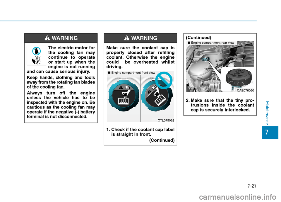 Hyundai Ioniq Hybrid 2020 Owners Manual - RHD (UK, Australia) 7-21
7
Maintenance
The electric motor for
the cooling fan may
continue to operate
or start up when the
engine is not running
and can cause serious injury.
Keep hands, clothing and tools
away from the Hyundai Ioniq Hybrid 2020 Owners Manual - RHD (UK, Australia) 7-21
7
Maintenance
The electric motor for
the cooling fan may
continue to operate
or start up when the
engine is not running
and can cause serious injury.
Keep hands, clothing and tools
away from the