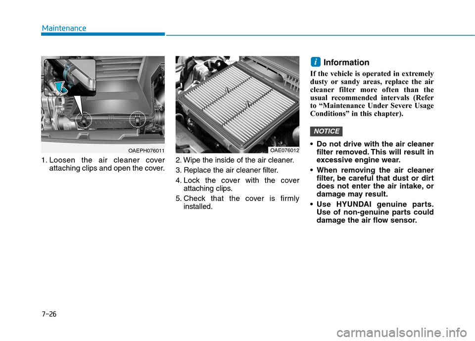 Hyundai Ioniq Hybrid 2020 Owners Manual - RHD (UK, Australia) 7-26
Maintenance
1. Loosen the air cleaner cover
attaching clips and open the cover.2. Wipe the inside of the air cleaner.
3. Replace the air cleaner filter.
4. Lock the cover with the cover
attaching Hyundai Ioniq Hybrid 2020 Owners Manual - RHD (UK, Australia) 7-26
Maintenance
1. Loosen the air cleaner cover
attaching clips and open the cover.2. Wipe the inside of the air cleaner.
3. Replace the air cleaner filter.
4. Lock the cover with the cover
attaching
