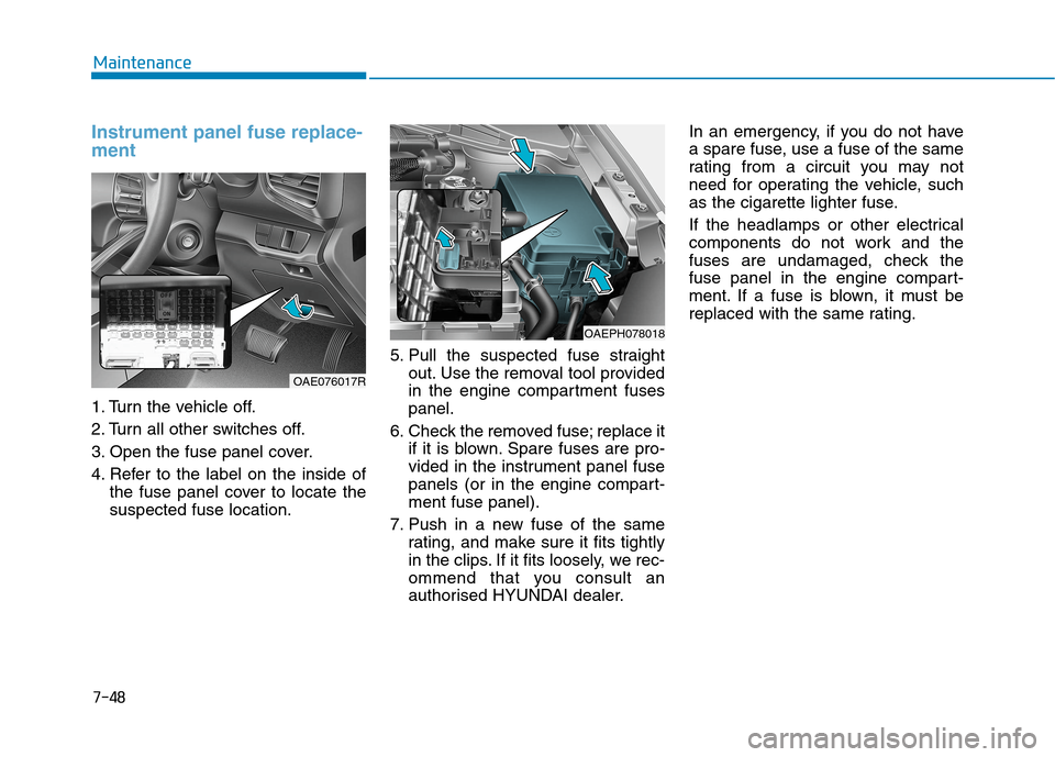Hyundai Ioniq Hybrid 2020 Owners Manual - RHD (UK, Australia) 7-48
Maintenance
Instrument panel fuse replace-
ment
1. Turn the vehicle off.
2. Turn all other switches off.
3. Open the fuse panel cover.
4. Refer to the label on the inside of
the fuse panel c Hyundai Ioniq Hybrid 2020 Owners Manual - RHD (UK, Australia) 7-48
Maintenance
Instrument panel fuse replace-
ment
1. Turn the vehicle off.
2. Turn all other switches off.
3. Open the fuse panel cover.
4. Refer to the label on the inside of
the fuse panel c